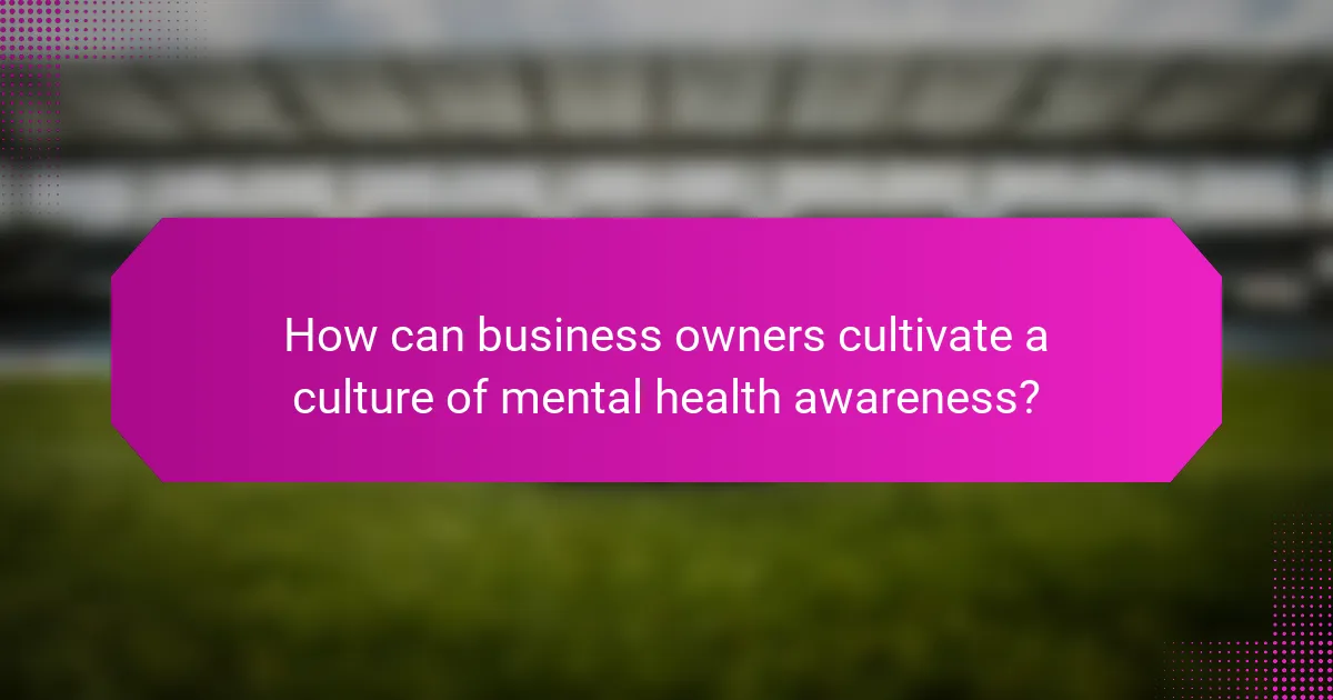How can business owners cultivate a culture of mental health awareness?