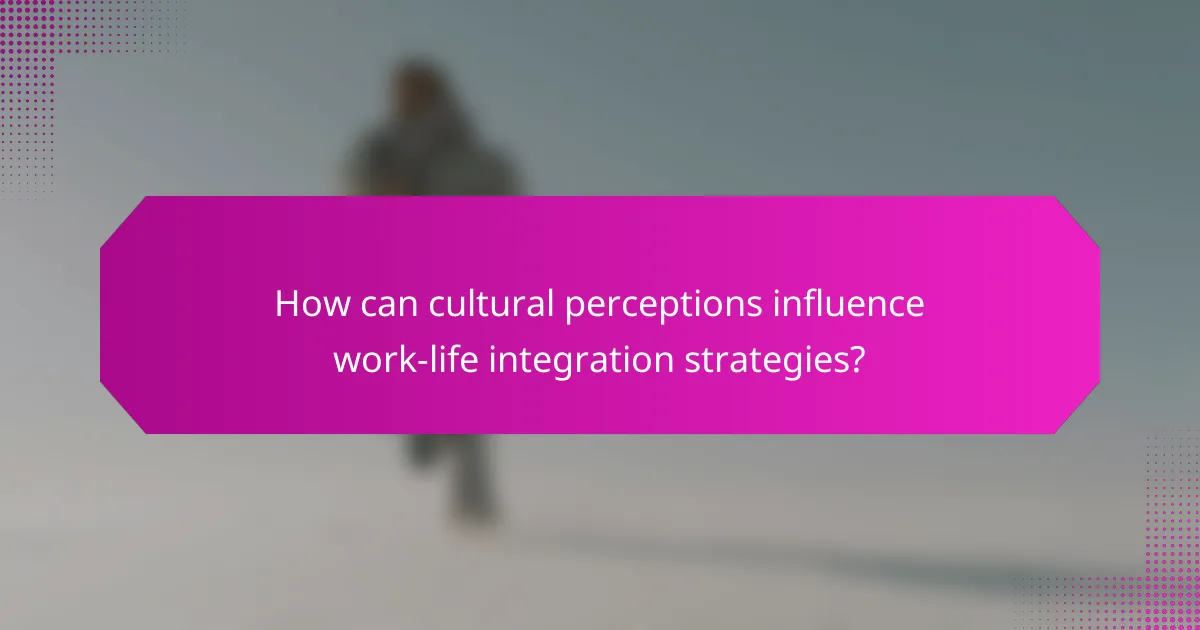 How can cultural perceptions influence work-life integration strategies?
