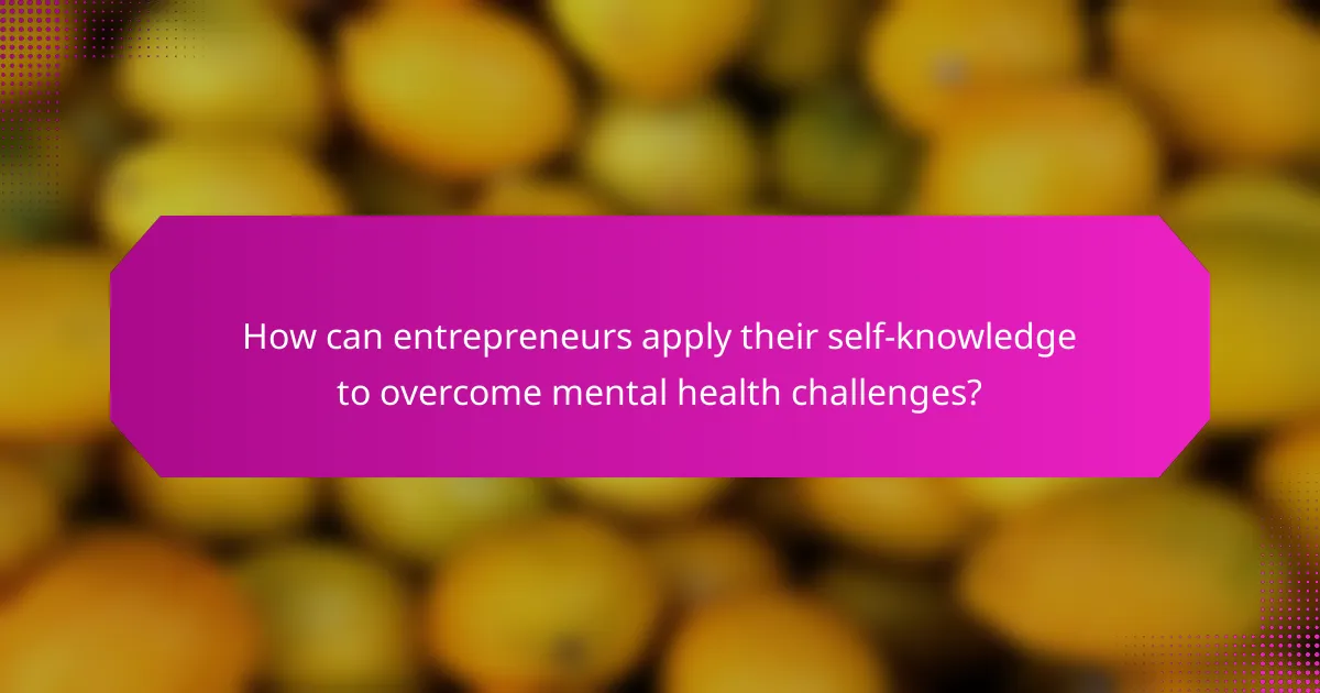 How can entrepreneurs apply their self-knowledge to overcome mental health challenges?