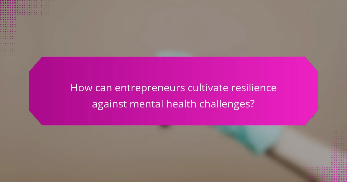 How can entrepreneurs cultivate resilience against mental health challenges?
