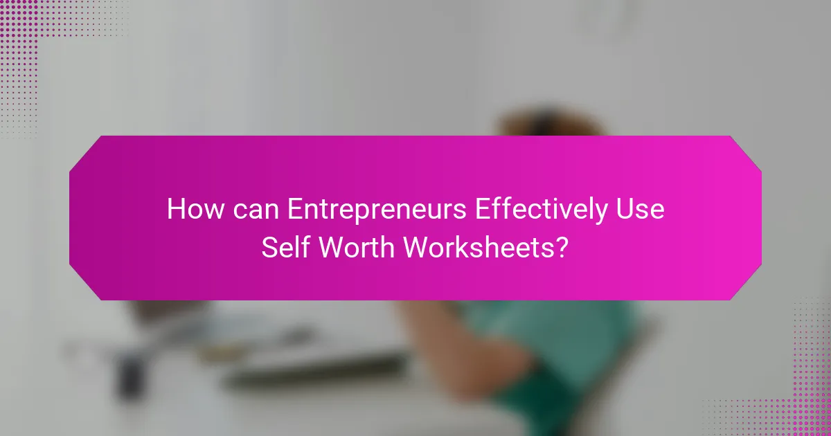 How can Entrepreneurs Effectively Use Self Worth Worksheets?