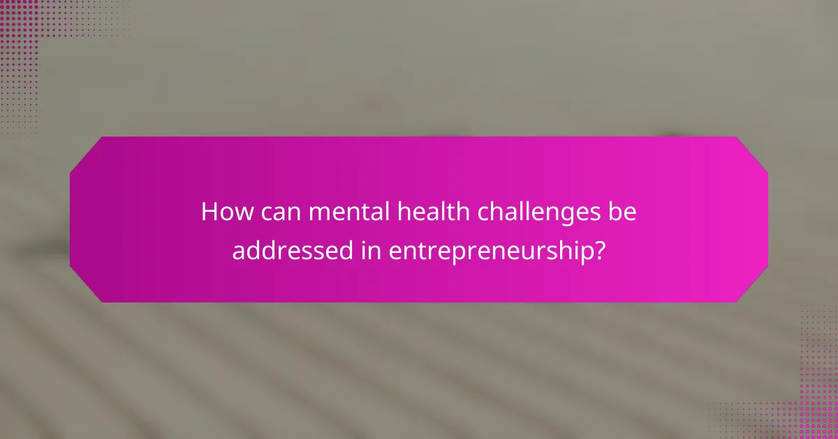 How can mental health challenges be addressed in entrepreneurship?