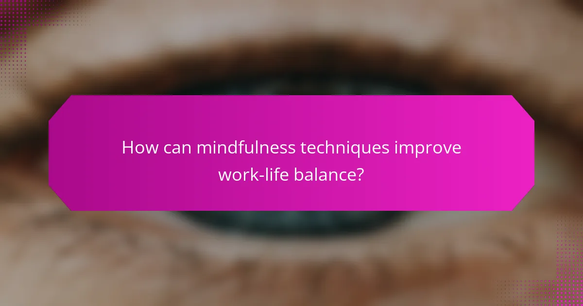 How can mindfulness techniques improve work-life balance?