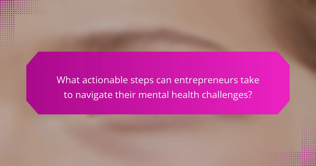 What actionable steps can entrepreneurs take to navigate their mental health challenges?