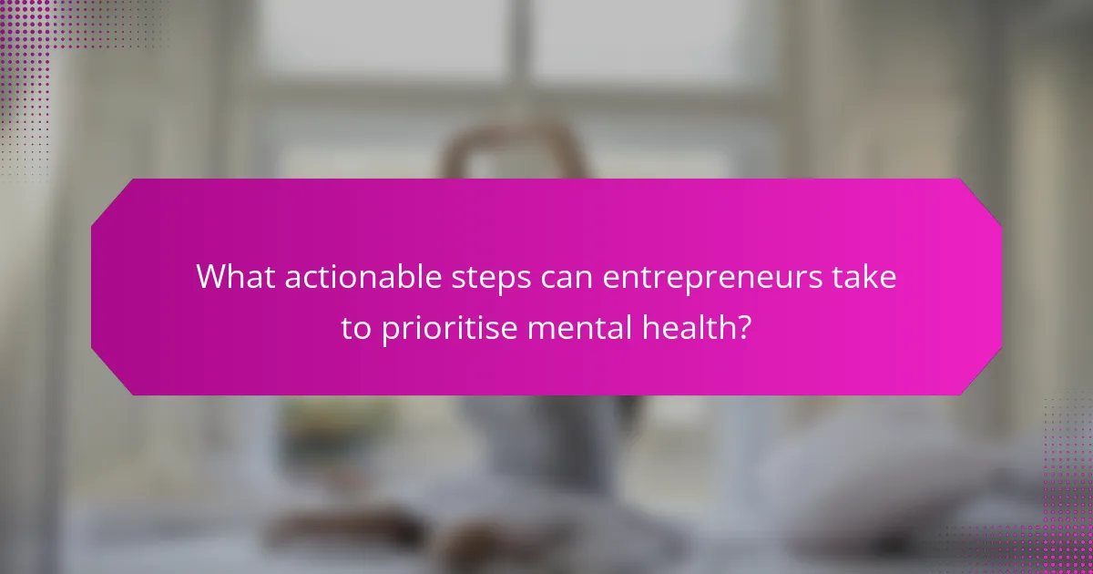 What actionable steps can entrepreneurs take to prioritise mental health?