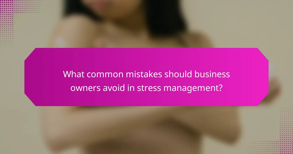 What common mistakes should business owners avoid in stress management?