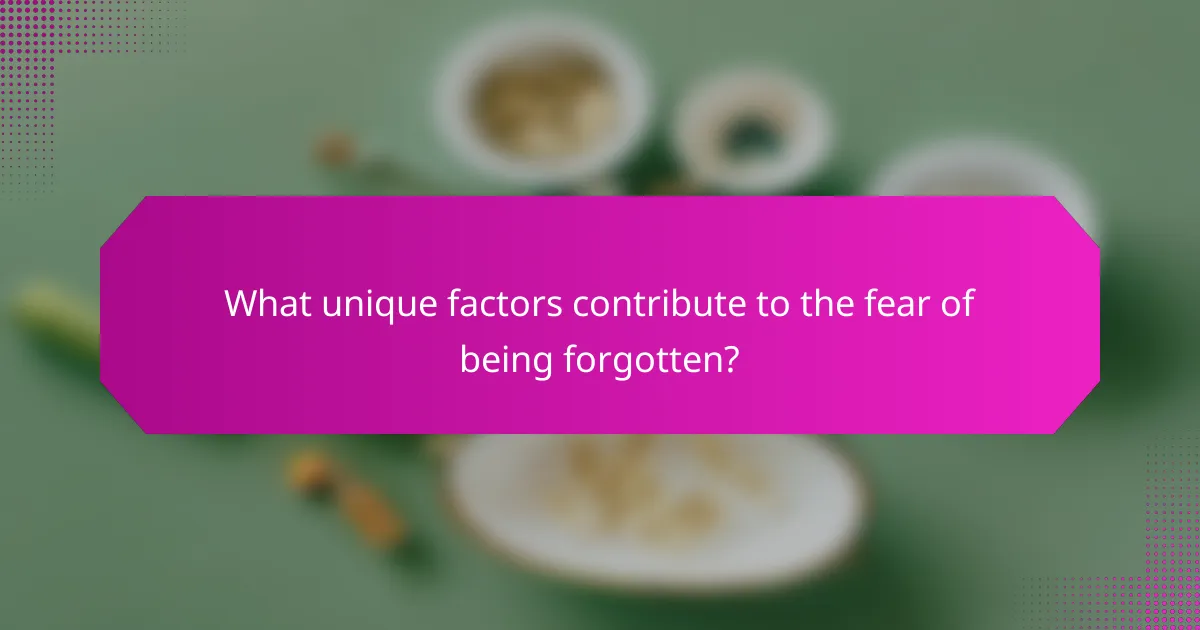 What unique factors contribute to the fear of being forgotten?